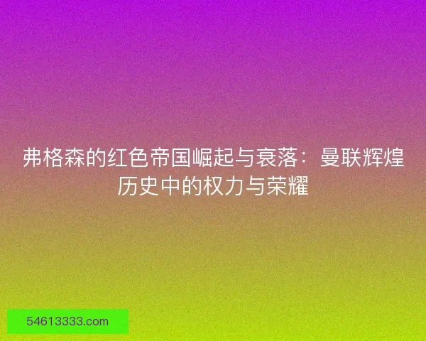 弗格森的红色帝国崛起与衰落:曼联辉煌历史中的权力与荣耀 弗格森的红色帝国崛起与衰落:曼联辉煌历史中的权力与荣耀