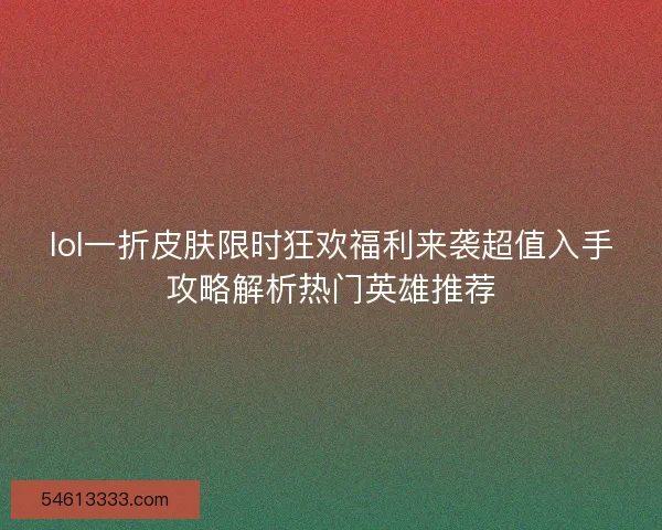 lol一折皮肤限时狂欢福利来袭超值入手攻略解析热门英雄推荐 lol一折皮肤限时狂欢福利来袭超值入手攻略解析热门英雄推荐