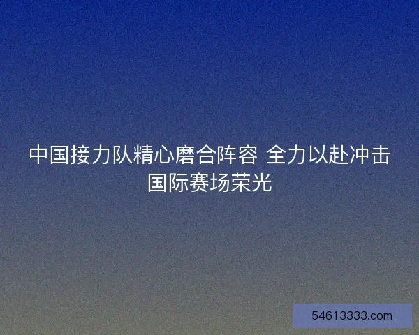 中国接力队精心磨合阵容 全力以赴冲击国际赛场荣光 中国接力队精心磨合阵容 全力以赴冲击国际赛场荣光